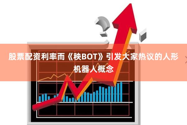 股票配资利率而《秧BOT》引发大家热议的人形机器人概念