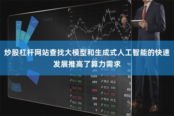 炒股杠杆网站查找大模型和生成式人工智能的快速发展推高了算力需求
