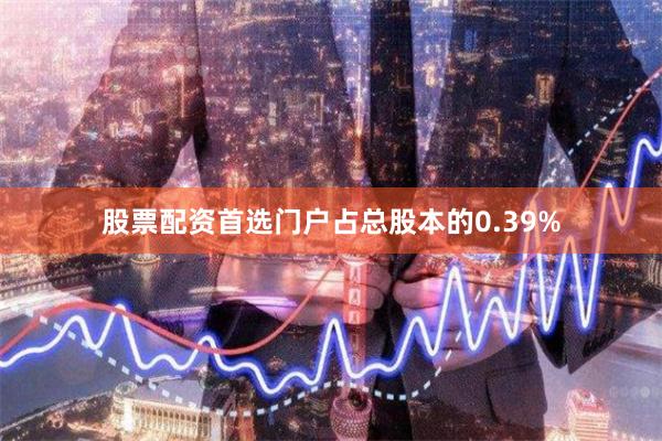股票配资首选门户占总股本的0.39%